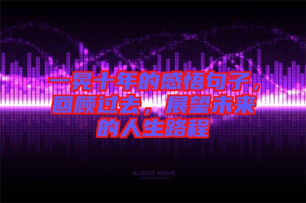 一晃十年的感悟句子,回顧過去,展望未來的人生路程