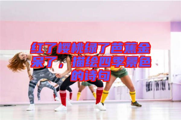 紅了櫻桃綠了芭蕉金呆了,描繪四季景色的詩句