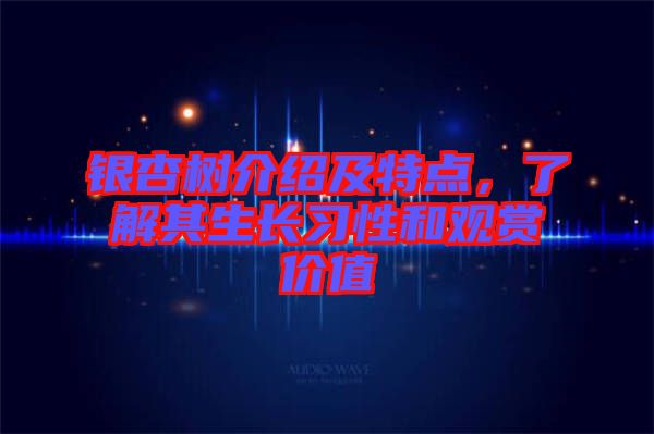 銀杏樹介紹及特點,了解其生長習性和觀賞價值