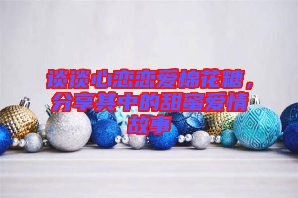 談談心戀戀愛棉花糖，分享其中的甜蜜愛情故事