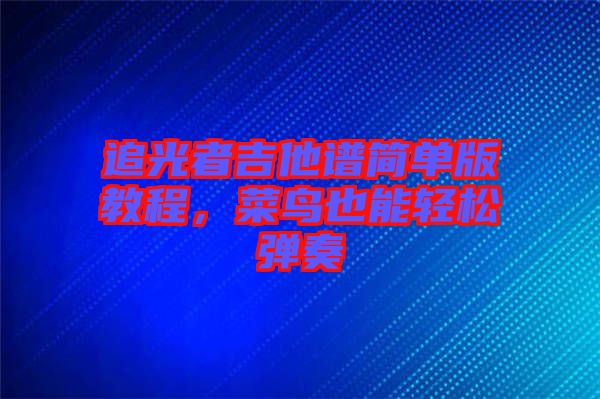 追光者吉他譜簡(jiǎn)單版教程,菜鳥也能輕松彈奏