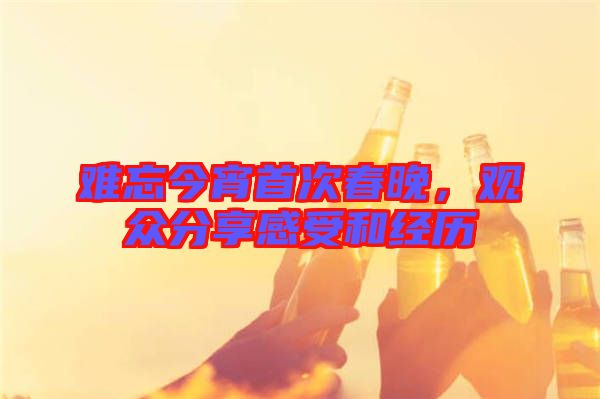 難忘今宵首次春晚,觀眾分享感受和經歷