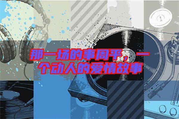 那一場的事周平,一個動人的愛情故事