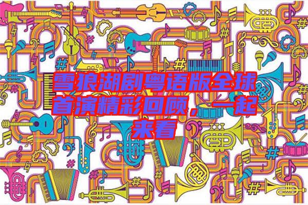 雪狼湖劇粵語版全球首演精彩回顧,一起來看