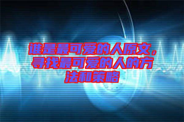 誰是最可愛的人原文,尋找最可愛的人的方法和策略