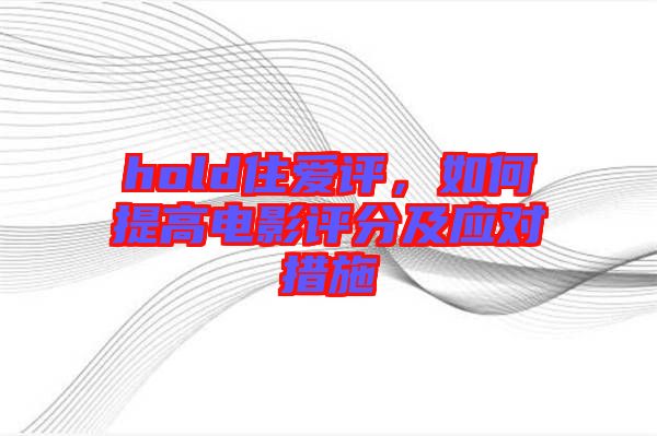 hold住愛評,如何提高電影評分及應(yīng)對措施