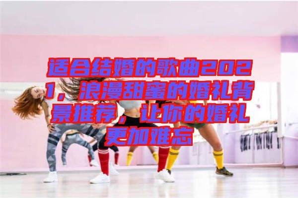 適合結(jié)婚的歌曲2021,浪漫甜蜜的婚禮背景推薦,讓你的婚禮更加難忘