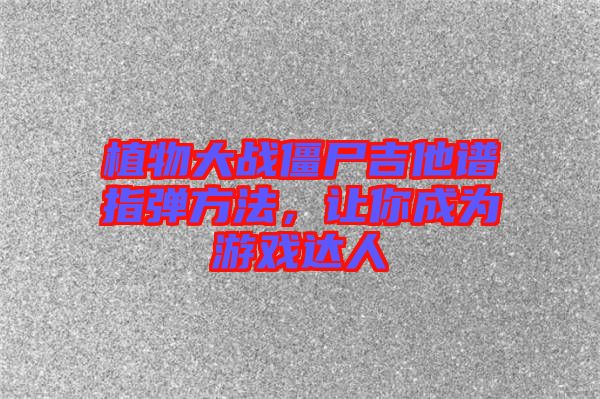 植物大戰僵尸吉他譜指彈方法,讓你成為游戲達人