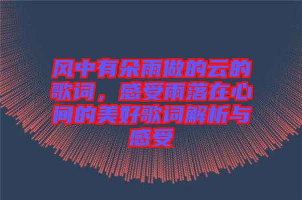 風(fēng)中有朵雨做的云的歌詞,感受雨落在心間的美好歌詞解析與感受