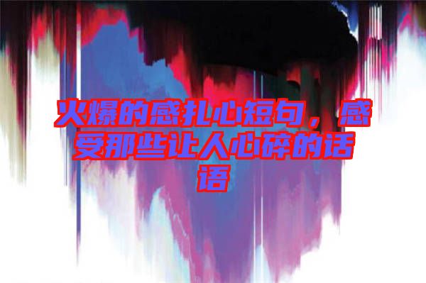 火爆的感扎心短句,感受那些讓人心碎的話語