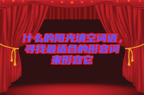 什么的陽光填空詞語,尋找最適合的形容詞來形容它