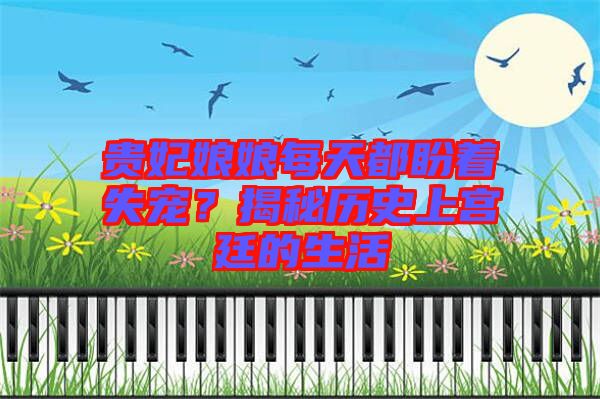 貴妃娘娘每天都盼著失寵?揭秘歷史上宮廷的生活