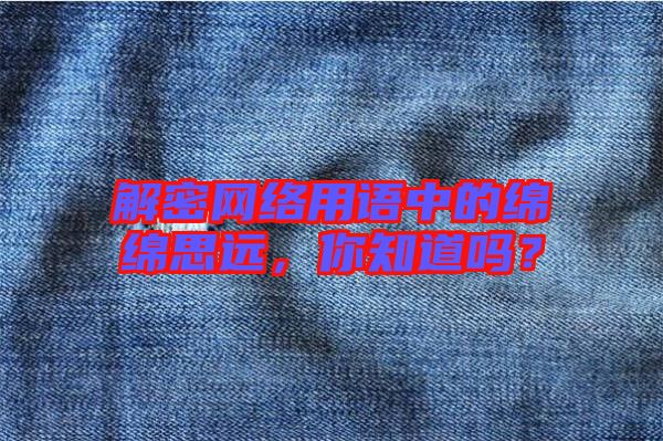 解密網(wǎng)絡(luò)用語中的綿綿思遠(yuǎn),你知道嗎?