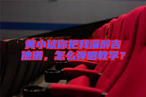 黃小琥你把我灌醉吉他譜,怎么彈唱教學?