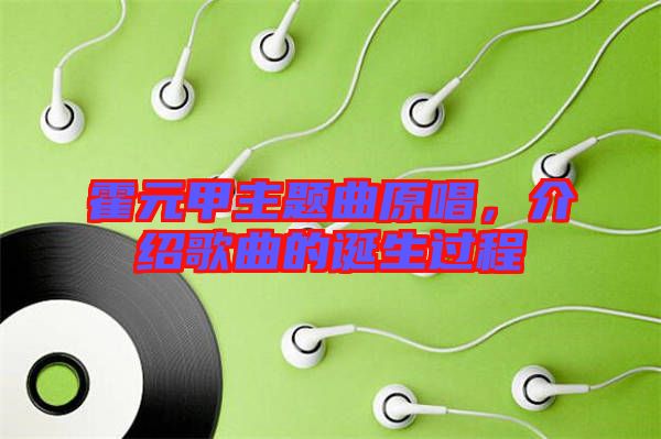 霍元甲主題曲原唱,介紹歌曲的誕生過(guò)程