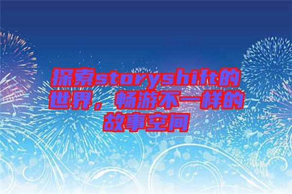 探索storyshift的世界,暢游不一樣的故事空間