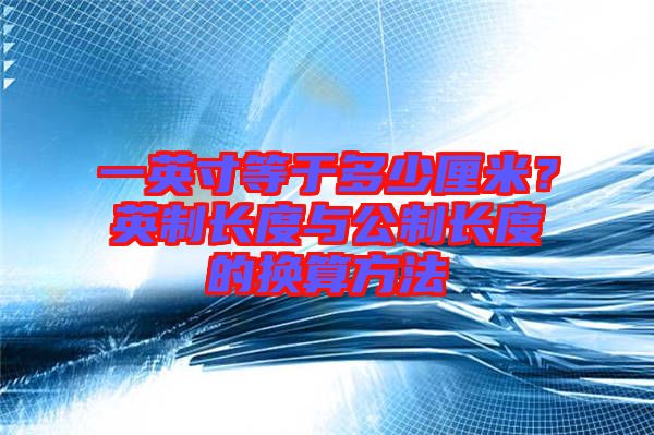 一英寸等于多少厘米?英制長度與公制長度的換算方法