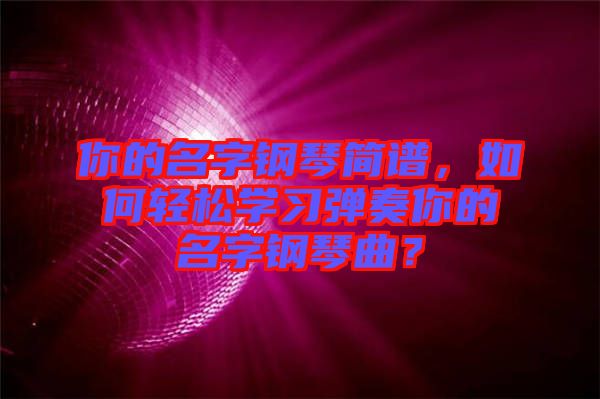 你的名字鋼琴簡譜,如何輕松學(xué)習(xí)彈奏你的名字鋼琴曲?