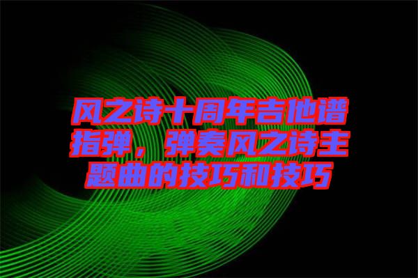 風之詩十周年吉他譜指彈,彈奏風之詩主題曲的技巧和技巧