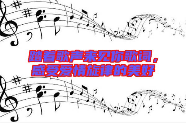 踏著歌聲來見你歌詞，感受愛情旋律的美好