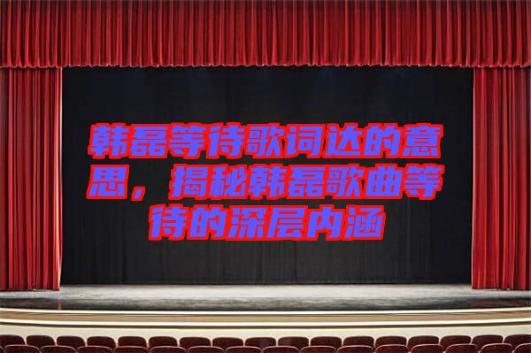 韓磊等待歌詞達的意思,揭秘韓磊歌曲等待的深層內涵