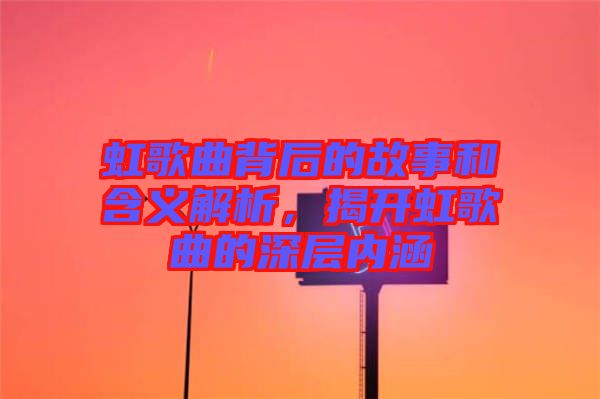 虹歌曲背后的故事和含義解析,揭開虹歌曲的深層內(nèi)涵