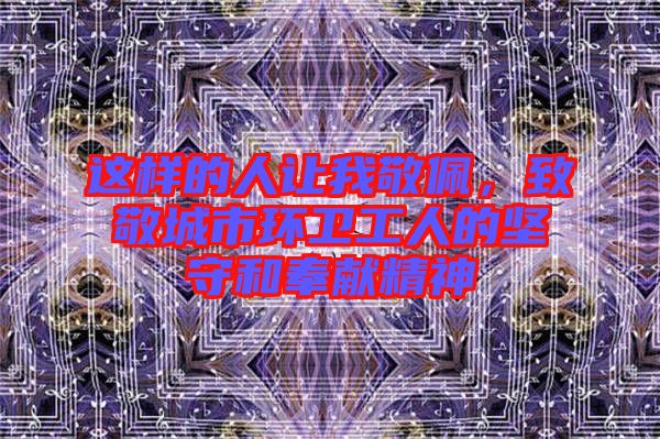 這樣的人讓我敬佩,致敬城市環(huán)衛(wèi)工人的堅(jiān)守和奉獻(xiàn)精神