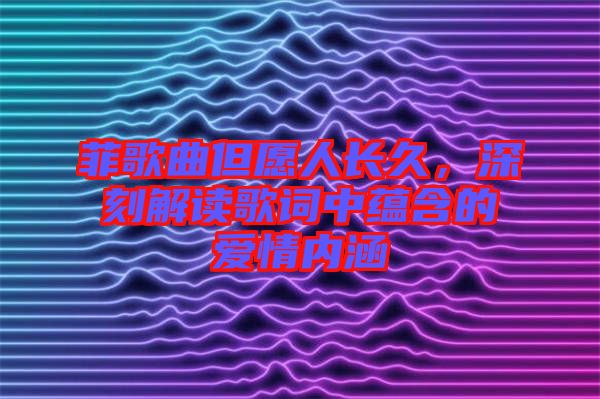 菲歌曲但愿人長久,深刻解讀歌詞中蘊含的愛情內涵