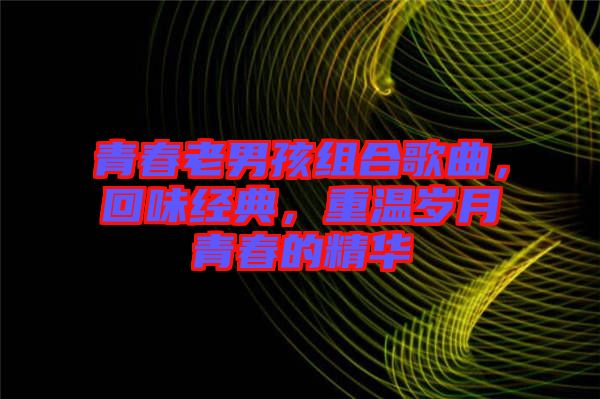 青春老男孩組合歌曲,回味經(jīng)典,重溫歲月青春的精華