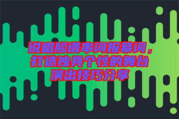 說唱臉譜串詞報幕詞,打造獨具個性的舞臺演出技巧分享