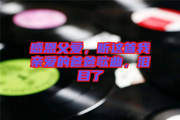 感恩父愛,聽這首我親愛的爸爸歌曲,淚目了