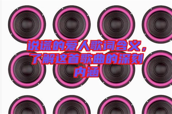 說謊的愛人歌詞含義,了解這首歌曲的深刻內涵