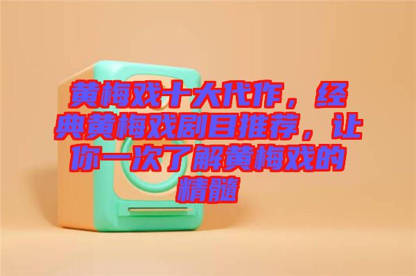 黃梅戲十大代作,經典黃梅戲劇目推薦,讓你一次了解黃梅戲的精髓