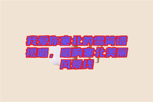我愛(ài)你塞北的雪簡(jiǎn)譜視唱,唱響塞北美麗風(fēng)景線