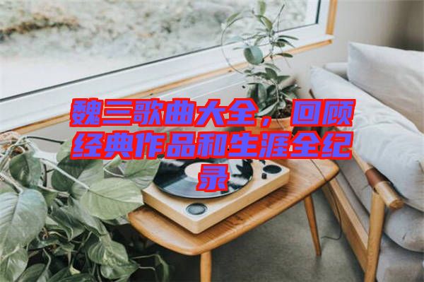 魏三歌曲大全,回顧經典作品和生涯全紀錄