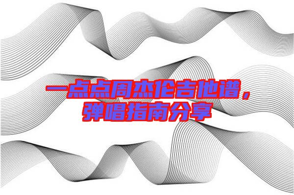 一點(diǎn)點(diǎn)周杰倫吉他譜,彈唱指南分享