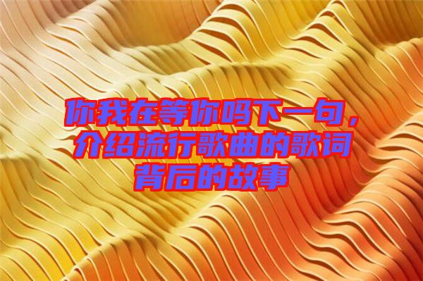 你我在等你嗎下一句,介紹流行歌曲的歌詞背后的故事
