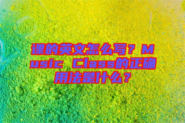 課的英文怎么寫？Music Class的正確用法是什么？