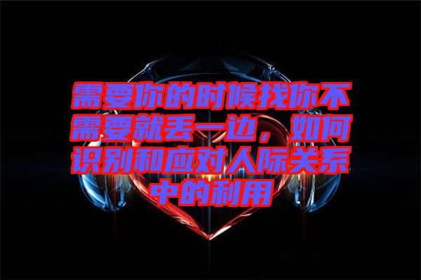 需要你的時(shí)候找你不需要就丟一邊,如何識(shí)別和應(yīng)對(duì)人際關(guān)系中的利用