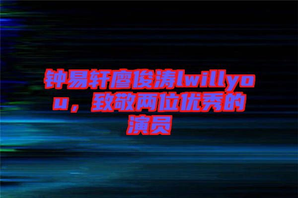 鐘易軒廖俊濤lwillyou,致敬兩位優秀的演員