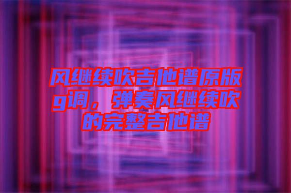 風繼續吹吉他譜原版g調,彈奏風繼續吹的完整吉他譜