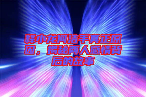 釋小龍何潔手真正原因,揭秘兩人感情背后的故事