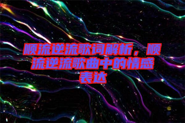 順流逆流歌詞解析,順流逆流歌曲中的情感表達
