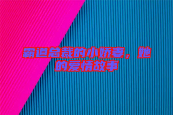 霸道總裁的小嬌妻,她的愛情故事