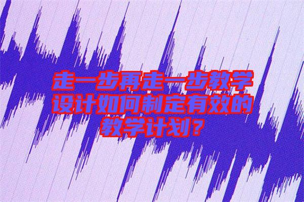 走一步再走一步教學設計如何制定有效的教學計劃?
