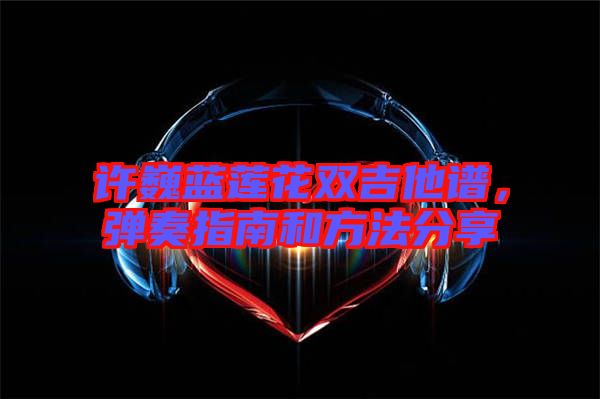 許巍藍(lán)蓮花雙吉他譜，彈奏指南和方法分享