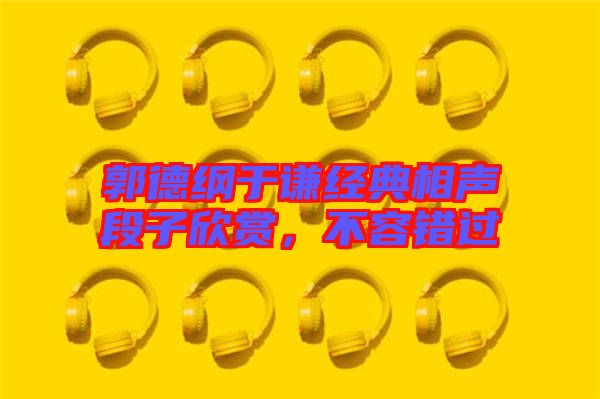 郭德綱于謙經典相聲段子欣賞,不容錯過