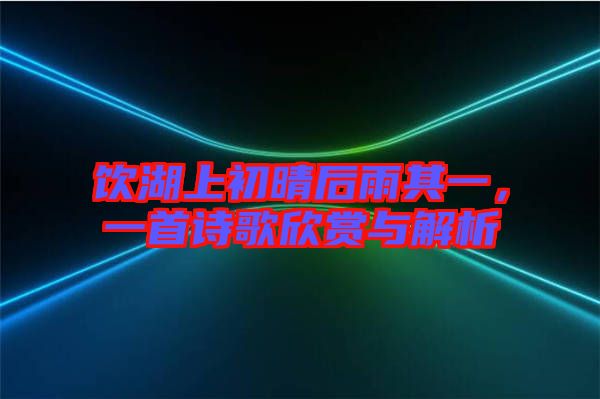 飲湖上初晴后雨其一,一首詩歌欣賞與解析