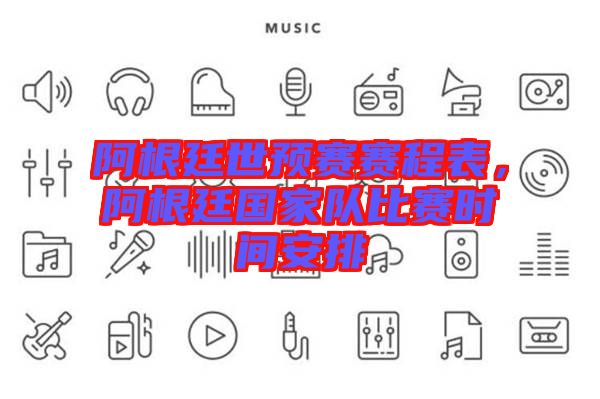 阿根廷世預(yù)賽賽程表,阿根廷國(guó)家隊(duì)比賽時(shí)間安排