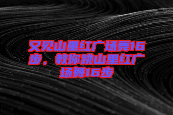 又見山里紅廣場舞16步,教你跳山里紅廣場舞16步